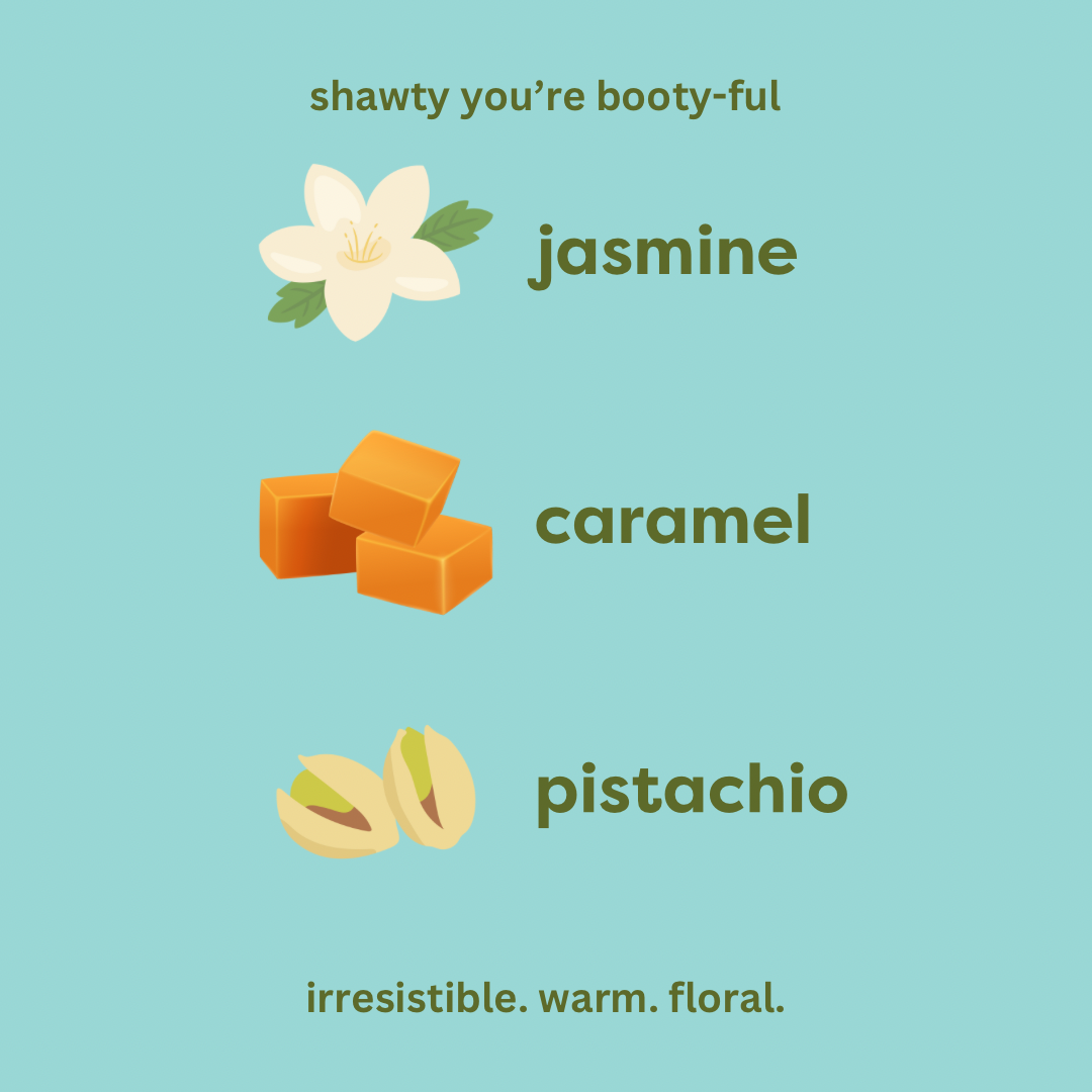 shawty you're booty-ful. jasmine. caramel. pistachio. irresistible. warm. floral.