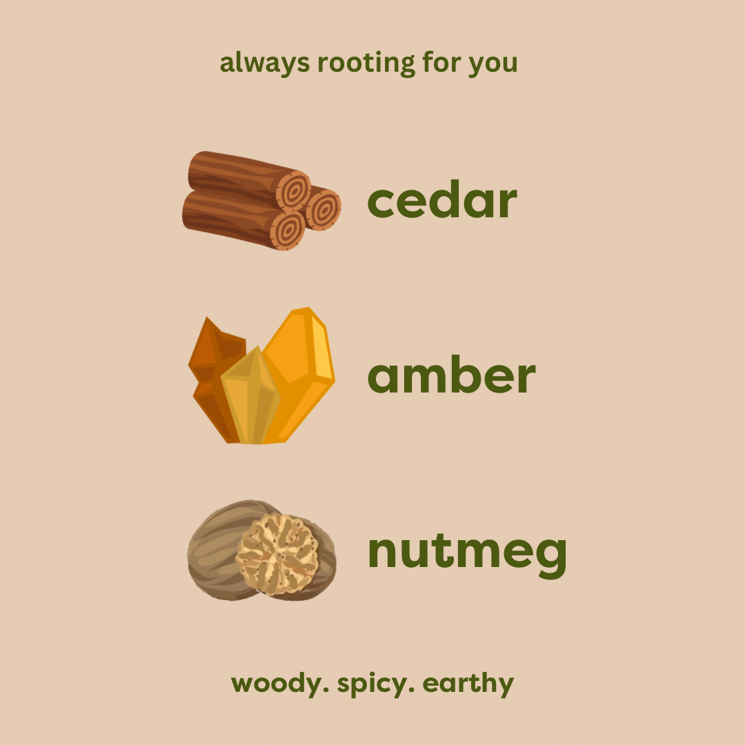 always rooting for you. cedar. amber. nutmeg. woody. spicy. earthy.